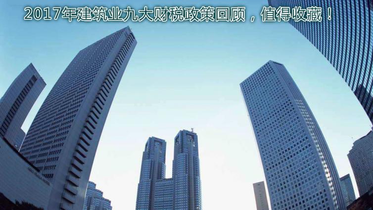 2017年建筑業(yè)九大財稅政策回顧，值得收藏！