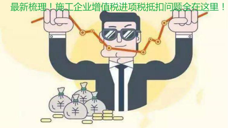 最新梳理！施工企業增值稅進項稅抵扣問題全在這里！