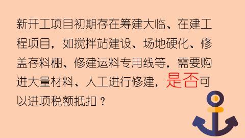 新開工項目初期存在籌建大臨、在建工程項目，如攪拌站建設、場地硬化、修蓋存料棚、修建運料專用線等，需要購進大量材料、人工進行修建，是否可以進項稅額抵扣？ 