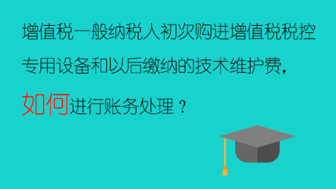 增值稅一般納稅人初次購進增值稅稅控專用設備和以后繳納的技術維護費，如何進行賬務處理？ 