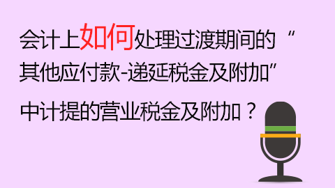 會計上如何處理過渡期間的“其他應付款-遞延稅金及附加”中計提的營業稅金及附加？ 