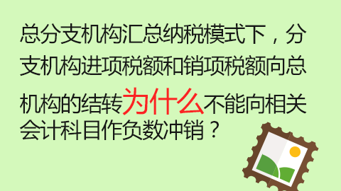 總分支機構匯總納稅模式下，分支機構進項稅額和銷項稅額向總機構的結轉為什么不能向相關會計科目作負數(shù)沖銷？ 