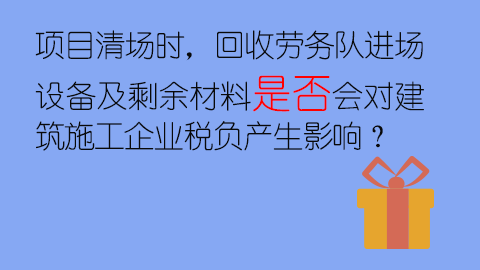 項目清場時，回收勞務隊進場設備及剩余材料是否會對建筑施工企業稅負產生影響？ 