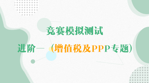 競賽模擬測試-進(jìn)階一(增值稅及PPP專題) 