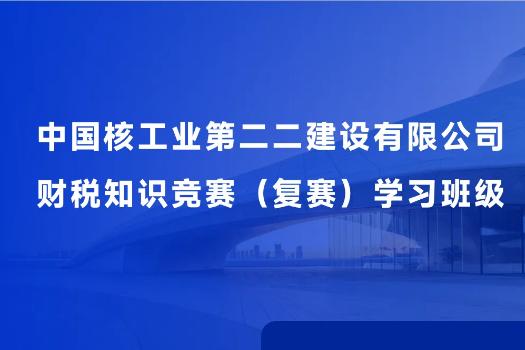 中國(guó)核工業(yè)第二二建設(shè)有限公司財(cái)稅知識(shí)競(jìng)賽（復(fù)賽）學(xué)習(xí)班級(jí)