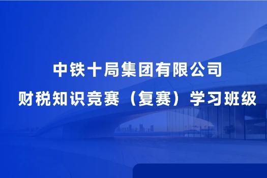 中鐵十局集團(tuán)有限公司財(cái)稅知識(shí)競(jìng)賽（復(fù)賽）學(xué)習(xí)班級(jí)